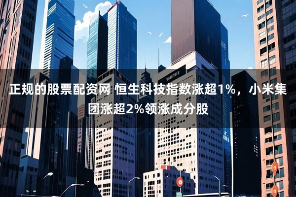 正规的股票配资网 恒生科技指数涨超1%，小米集团涨超2%领涨成分股