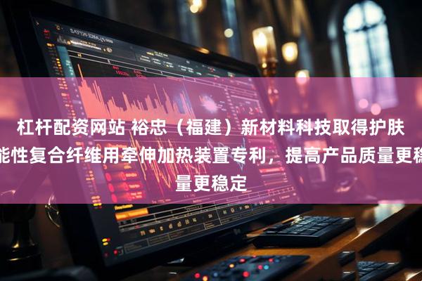 杠杆配资网站 裕忠（福建）新材料科技取得护肤功能性复合纤维用牵伸加热装置专利，提高产品质量更稳定