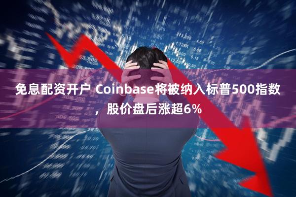 免息配资开户 Coinbase将被纳入标普500指数，股价盘后涨超6%