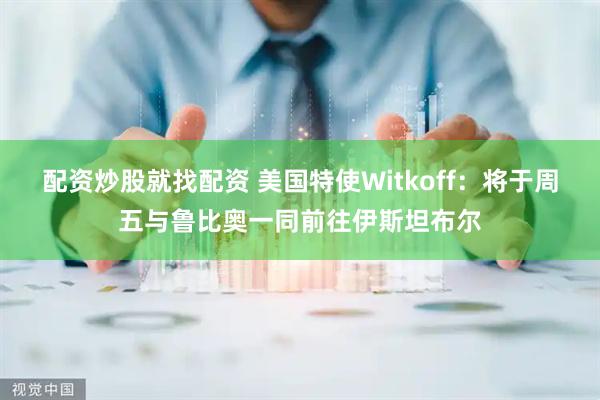 配资炒股就找配资 美国特使Witkoff：将于周五与鲁比奥一同前往伊斯坦布尔