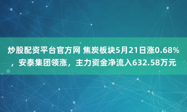 炒股配资平台官方网 焦炭板块5月21日涨0.68%，安泰集团领涨，主力资金净流入632.58万元
