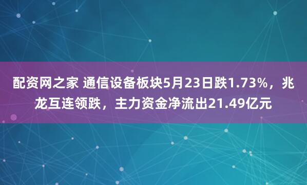 配资网之家 通信设备板块5月23日跌1.73%，兆龙互连领跌，主力资金净流出21.49亿元