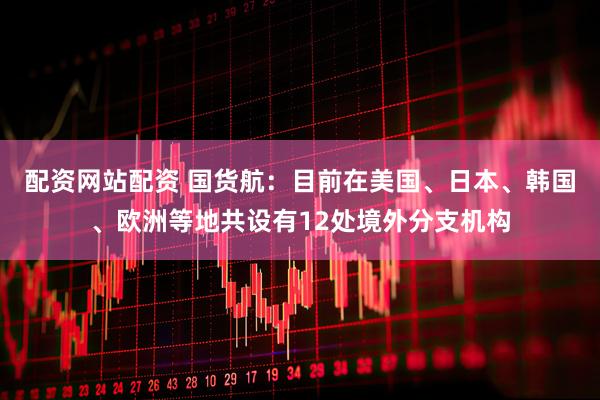 配资网站配资 国货航：目前在美国、日本、韩国、欧洲等地共设有12处境外分支机构