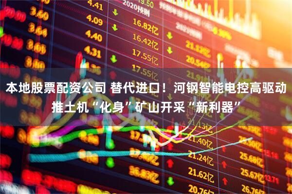 本地股票配资公司 替代进口！河钢智能电控高驱动推土机“化身”矿山开采“新利器”