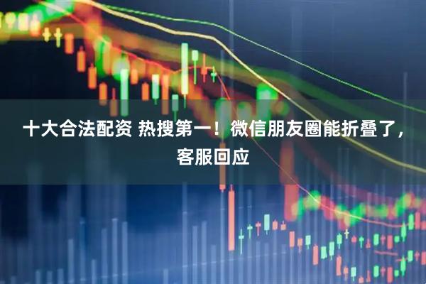 十大合法配资 热搜第一！微信朋友圈能折叠了，客服回应