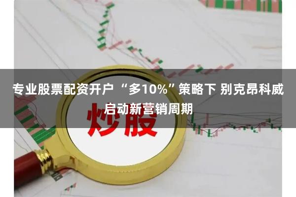 专业股票配资开户 “多10%”策略下 别克昂科威启动新营销周期
