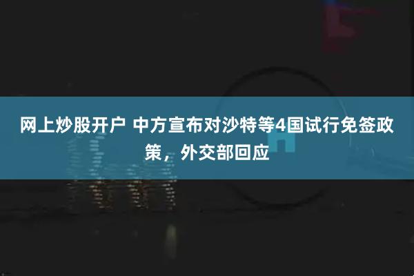 网上炒股开户 中方宣布对沙特等4国试行免签政策，外交部回应