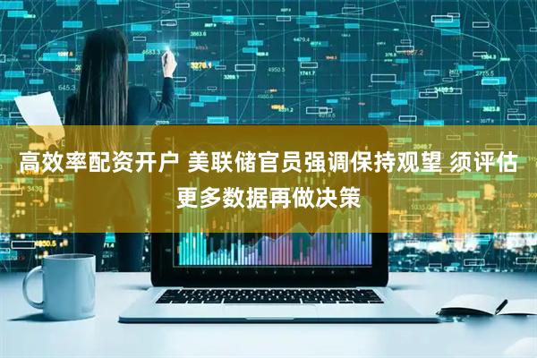 高效率配资开户 美联储官员强调保持观望 须评估更多数据再做决策