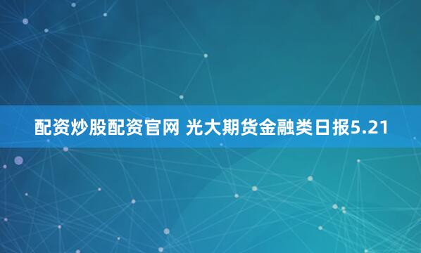 配资炒股配资官网 光大期货金融类日报5.21