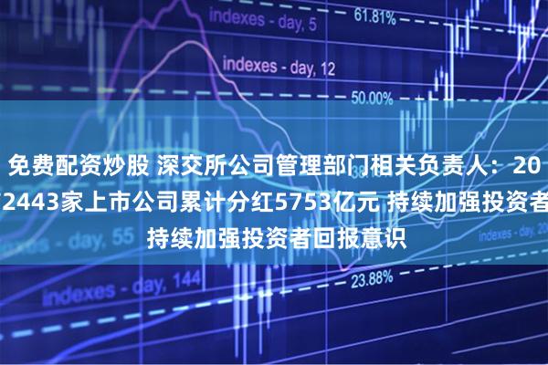 免费配资炒股 深交所公司管理部门相关负责人：2024年深市2443家上市公司累计分红5753亿元 持续加强投资者回报意识