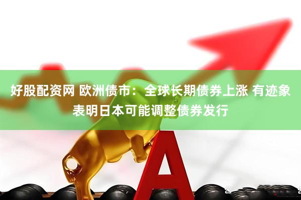好股配资网 欧洲债市：全球长期债券上涨 有迹象表明日本可能调整债券发行