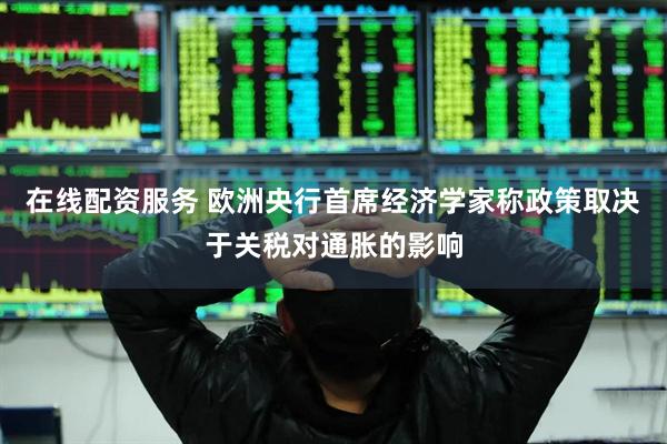 在线配资服务 欧洲央行首席经济学家称政策取决于关税对通胀的影响
