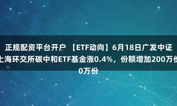 正规配资平台开户 【ETF动向】6月18日广发中证上海环交所碳中和ETF基金涨0.4%，份额增加200万份
