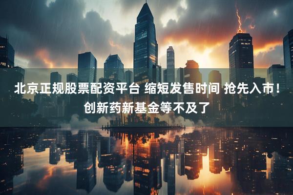 北京正规股票配资平台 缩短发售时间 抢先入市！创新药新基金等不及了