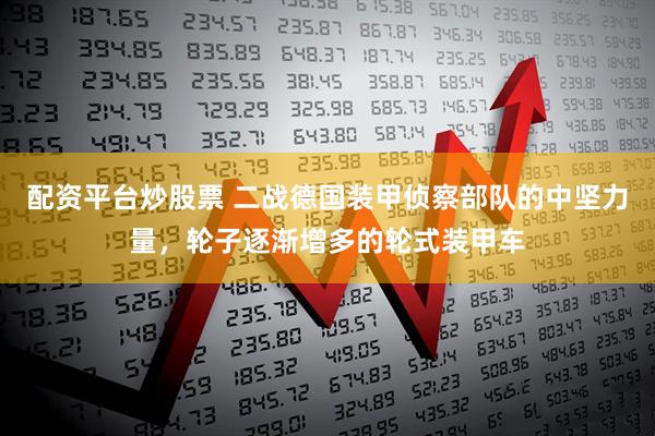 配资平台炒股票 二战德国装甲侦察部队的中坚力量，轮子逐渐增多的轮式装甲车