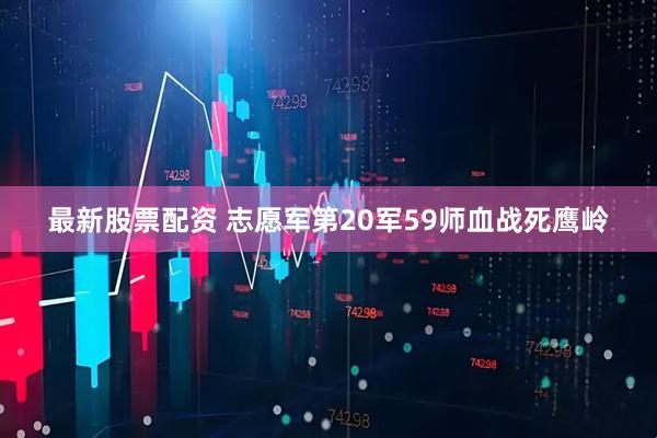 最新股票配资 志愿军第20军59师血战死鹰岭