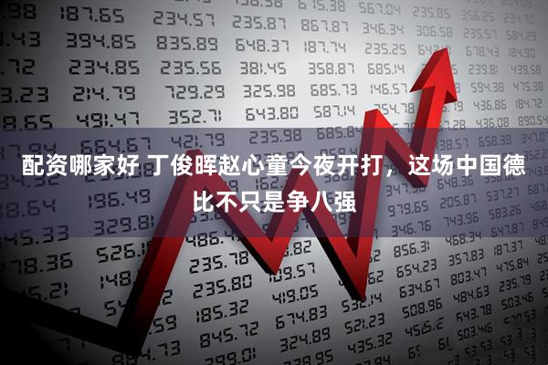 配资哪家好 丁俊晖赵心童今夜开打，这场中国德比不只是争八强