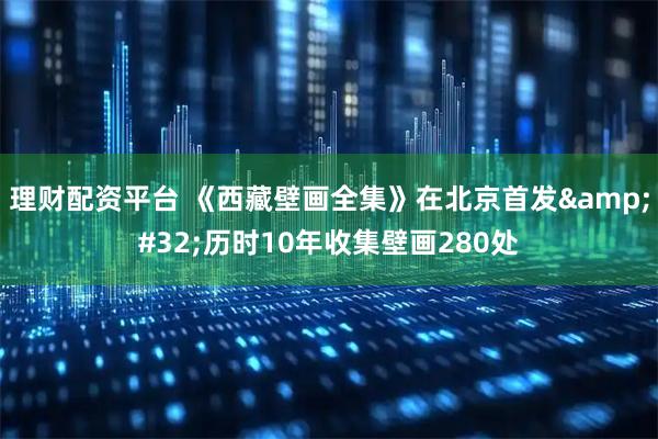 理财配资平台 《西藏壁画全集》在北京首发 历时10年收集壁画280处