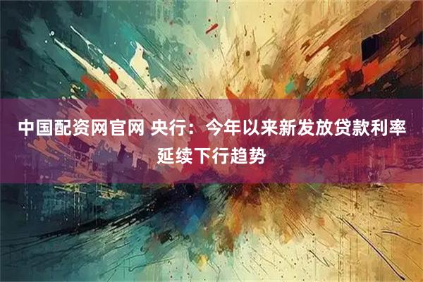 中国配资网官网 央行：今年以来新发放贷款利率延续下行趋势