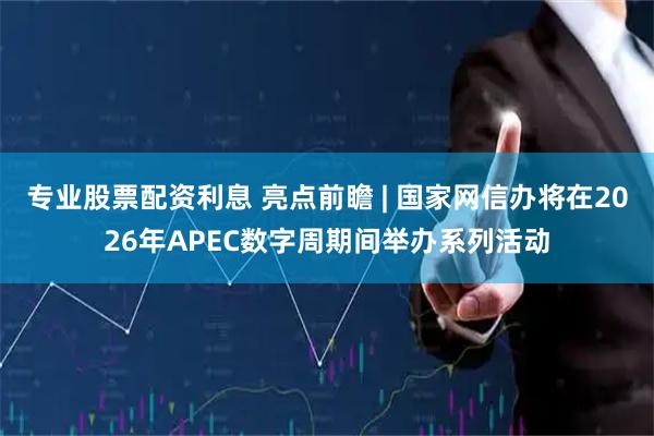 专业股票配资利息 亮点前瞻 | 国家网信办将在2026年APEC数字周期间举办系列活动