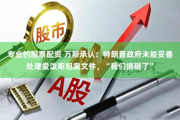 专业的股票配资 万斯承认：特朗普政府未能妥善处理爱泼斯坦案文件，“我们搞砸了”