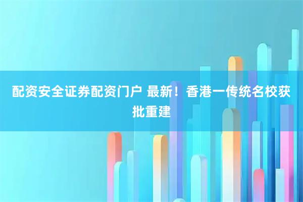 配资安全证券配资门户 最新！香港一传统名校获批重建